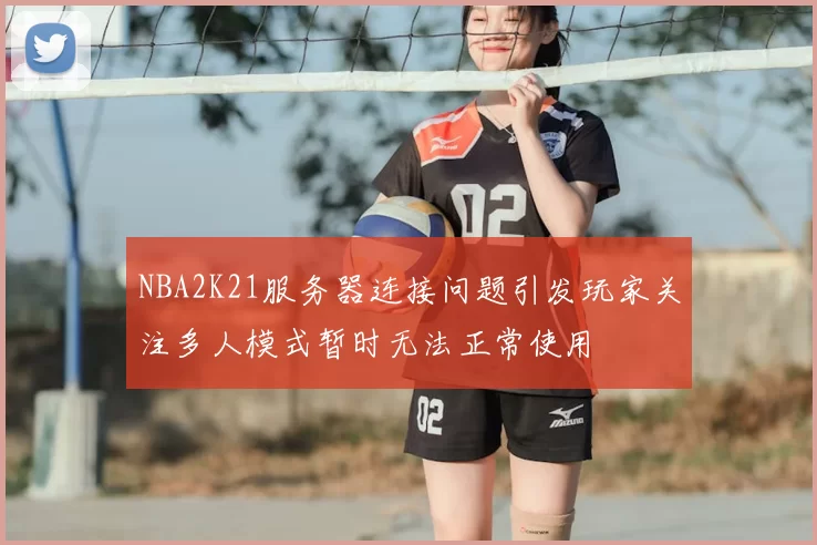 NBA2K21服务器连接问题引发玩家关注多人模式暂时无法正常使用
