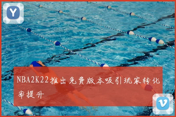 NBA2K22推出免费版本吸引玩家转化率提升