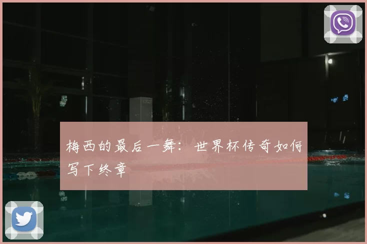 梅西的最后一舞：世界杯传奇如何写下终章