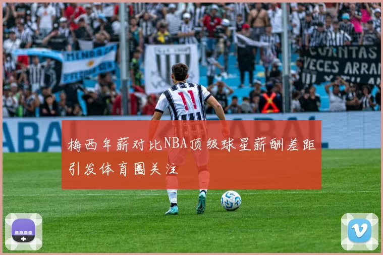 梅西年薪对比NBA顶级球星薪酬差距引发体育圈关注