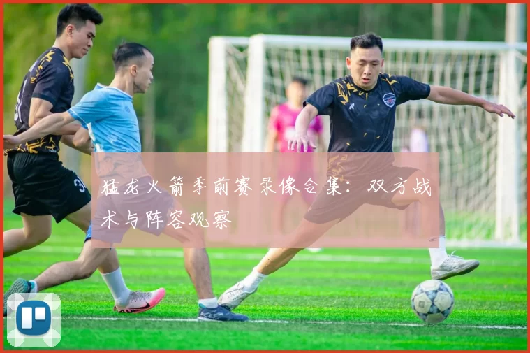 猛龙火箭季前赛录像合集：双方战术与阵容观察