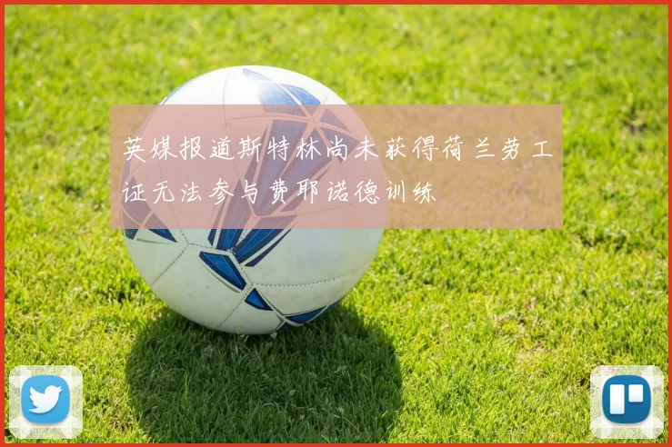 英媒报道斯特林尚未获得荷兰劳工证无法参与费耶诺德训练