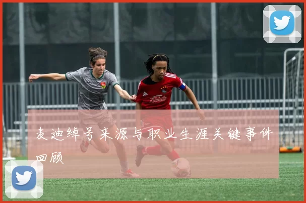 麦迪绰号来源与职业生涯关键事件回顾