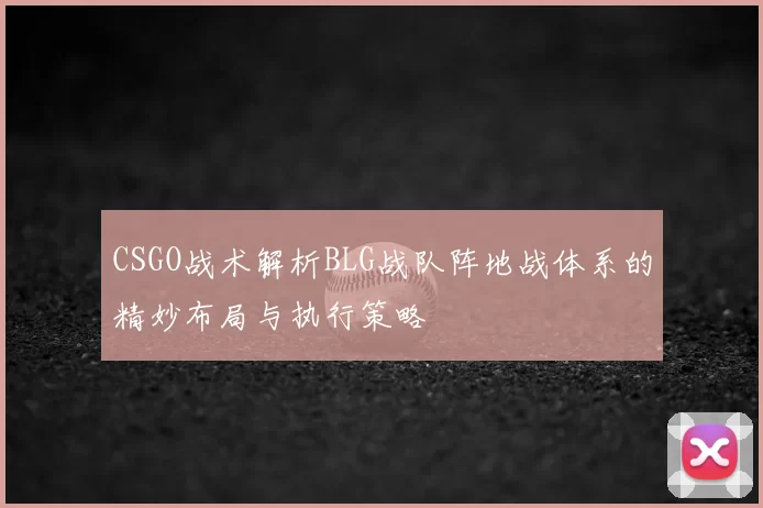 CSGO战术解析BLG战队阵地战体系的精妙布局与执行策略