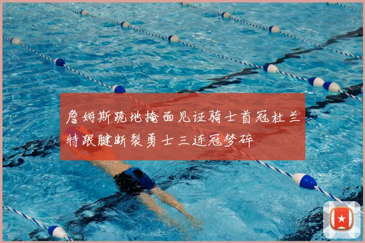 詹姆斯跪地掩面见证骑士首冠杜兰特跟腱断裂勇士三连冠梦碎