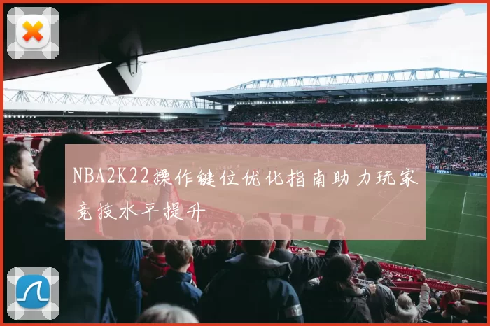 NBA2K22操作键位优化指南助力玩家竞技水平提升