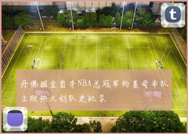 丹佛掘金首夺NBA总冠军约基奇率队击败热火创队史纪录