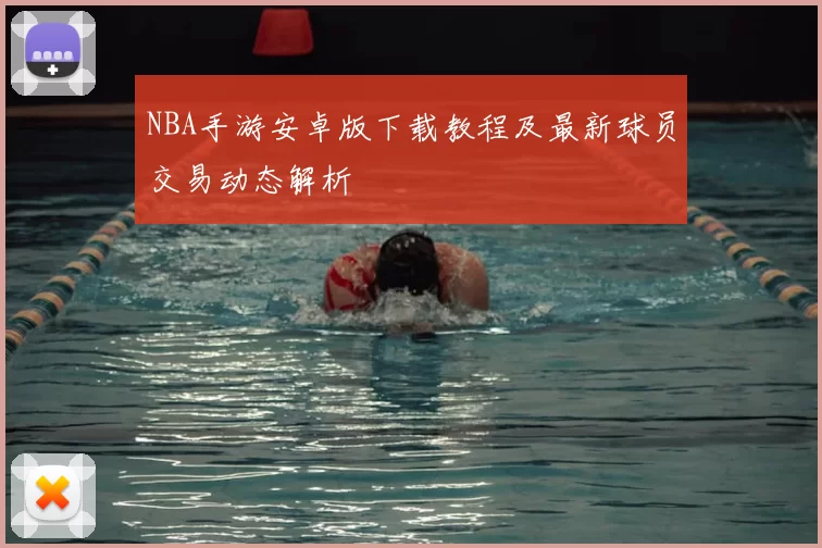 NBA手游安卓版下载教程及最新球员交易动态解析