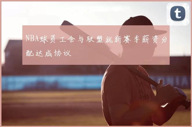 NBA球员工会与联盟就新赛季薪资分配达成协议