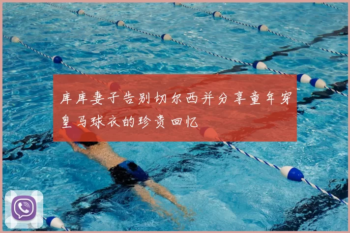 库库妻子告别切尔西并分享童年穿皇马球衣的珍贵回忆
