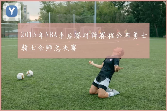 2015年NBA季后赛对阵赛程公布勇士骑士会师总决赛