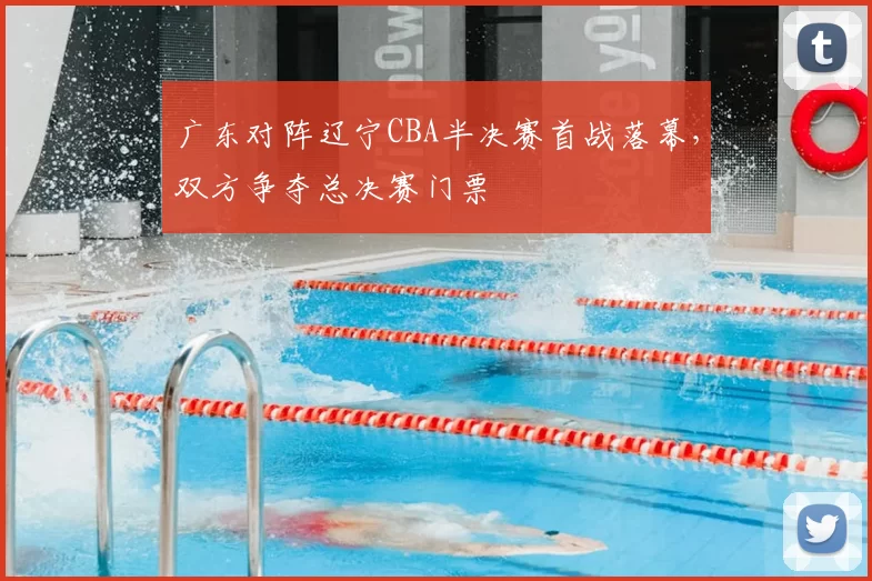 广东对阵辽宁CBA半决赛首战落幕，双方争夺总决赛门票