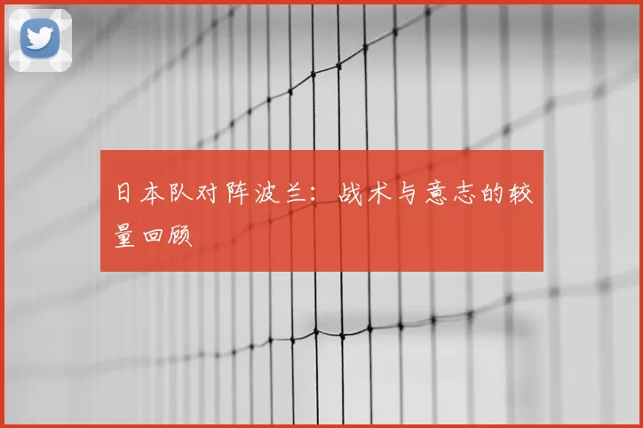 日本队对阵波兰：战术与意志的较量回顾