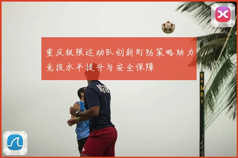 重庆极限运动队创新盯防策略助力竞技水平提升与安全保障