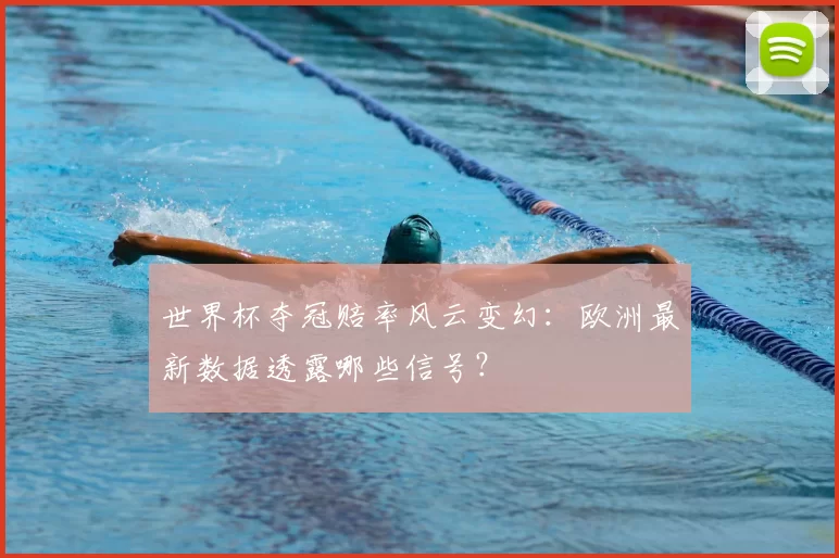 世界杯夺冠赔率风云变幻:欧洲最新数据透露哪些信号?