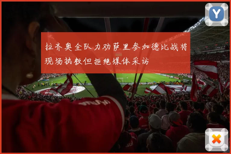 拉齐奥全队力劝萨里参加德比战将现场执教但拒绝媒体采访