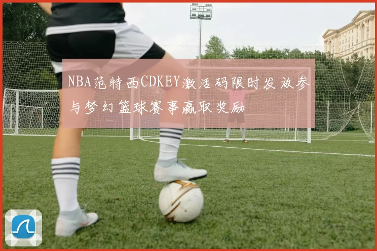 NBA范特西CDKEY激活码限时发放参与梦幻篮球赛事赢取奖励