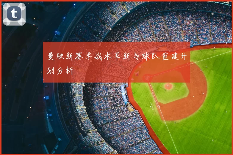 曼联新赛季战术革新与球队重建计划分析