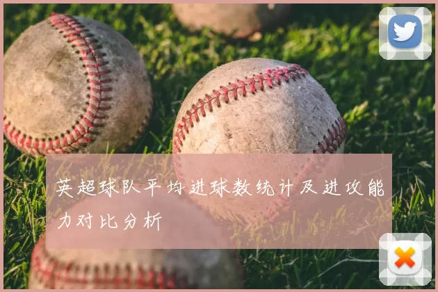 英超球队平均进球数统计及进攻能力对比分析