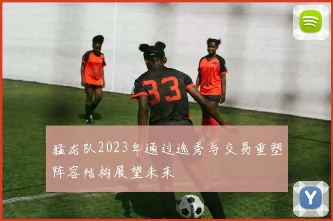 猛龙队2023年通过选秀与交易重塑阵容结构展望未来