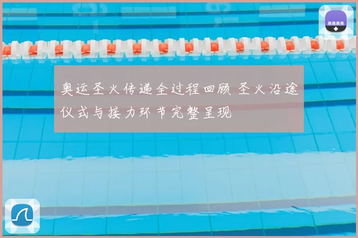 奥运圣火传递全过程回顾 圣火沿途仪式与接力环节完整呈现