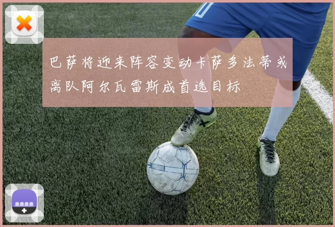 巴萨将迎来阵容变动卡萨多法蒂或离队阿尔瓦雷斯成首选目标