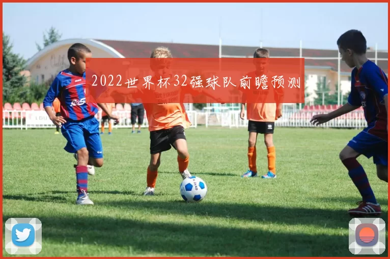 2022世界杯32强球队前瞻预测