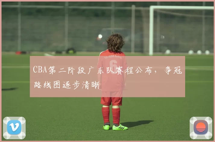 CBA第二阶段广东队赛程公布，争冠路线图逐步清晰