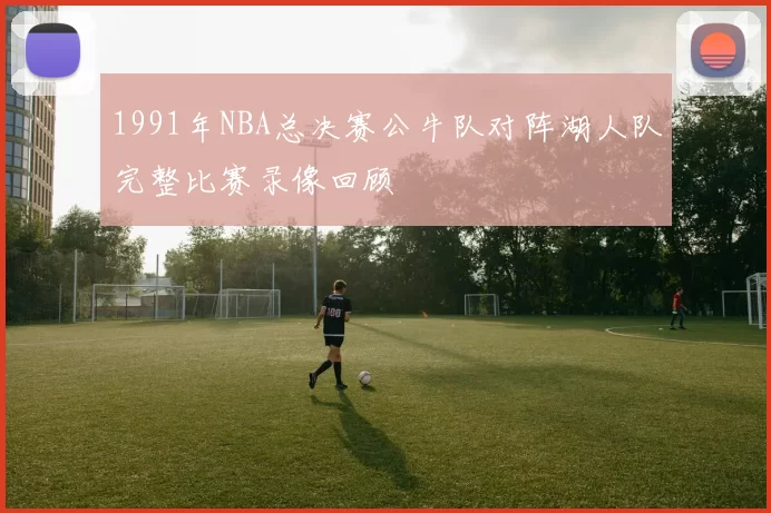 1991年NBA总决赛公牛队对阵湖人队完整比赛录像回顾