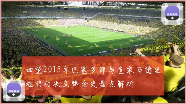 回望2015年巴塞罗那与皇家马德里经典对决交锋全史盘点解析