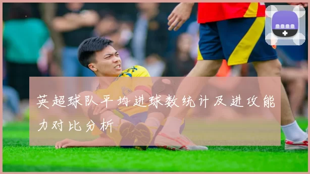 英超球队平均进球数统计及进攻能力对比分析