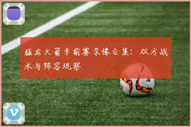 猛龙火箭季前赛录像合集：双方战术与阵容观察