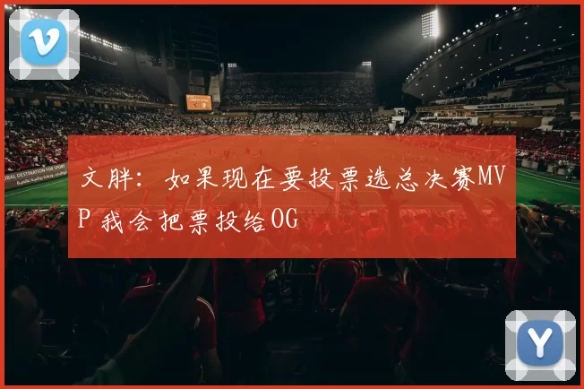文胖：如果现在要投票选总决赛MVP 我会把票投给OG