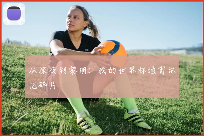 从深夜到黎明:我的世界杯通宵记忆碎片