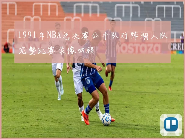 1991年NBA总决赛公牛队对阵湖人队完整比赛录像回顾