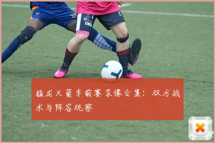 猛龙火箭季前赛录像合集：双方战术与阵容观察