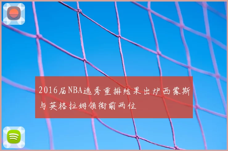 2016届NBA选秀重排结果出炉西蒙斯与英格拉姆领衔前两位