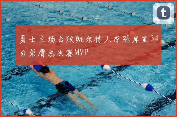 勇士主场击败凯尔特人夺冠库里34分荣膺总决赛MVP