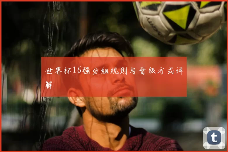 世界杯16强分组规则与晋级方式详解