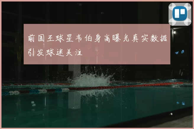 前国王球星韦伯身高曝光真实数据引发球迷关注