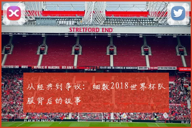 从经典到争议:细数2018世界杯队服背后的故事