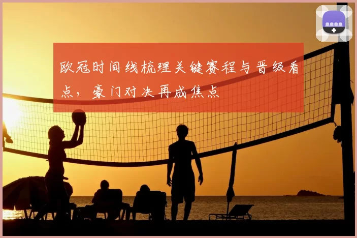 欧冠时间线梳理关键赛程与晋级看点，豪门对决再成焦点