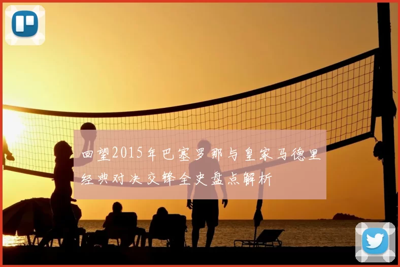 回望2015年巴塞罗那与皇家马德里经典对决交锋全史盘点解析