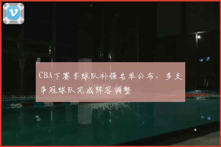 CBA下赛季球队补强名单公布，多支争冠球队完成阵容调整