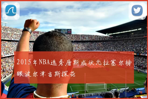 2015年NBA选秀唐斯成状元拉塞尔榜眼波尔津吉斯探花