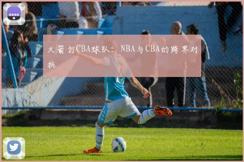 火箭打CBA球队：NBA与CBA的跨界对抗