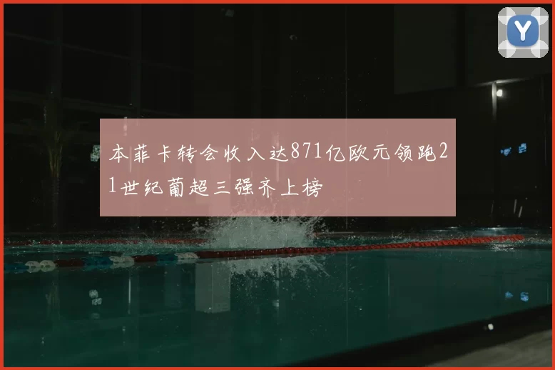 本菲卡转会收入达871亿欧元领跑21世纪葡超三强齐上榜
