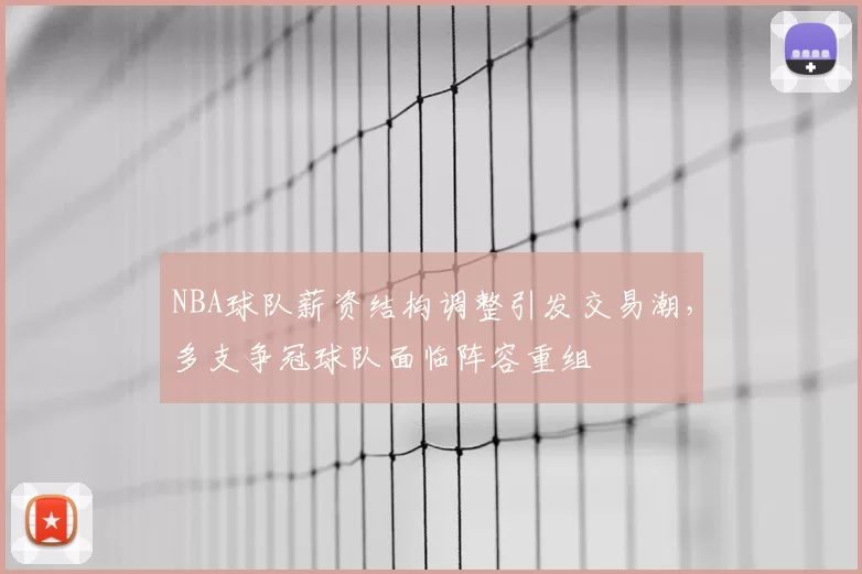 NBA球队薪资结构调整引发交易潮，多支争冠球队面临阵容重组