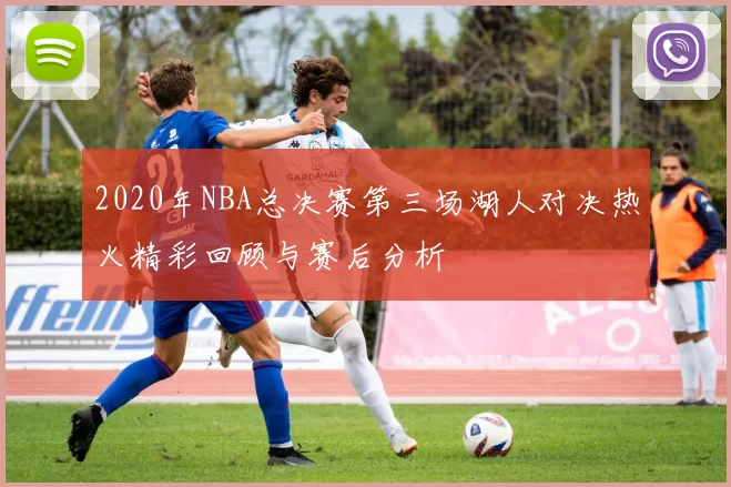 2020年NBA总决赛第三场湖人对决热火精彩回顾与赛后分析