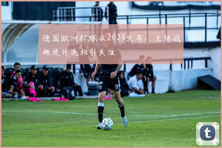 德国欧洲杯球衣2024发布,主场战袍设计亮相引关注